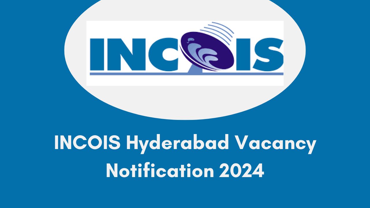 INCOIS Hyderabad Vacancy 2024, Apply Now, Check Eligibility, Vacancy Breakdown, Application Process, and Pay Scale